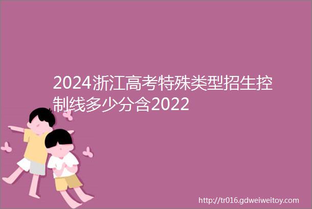 2024浙江高考特殊类型招生控制线多少分含2022