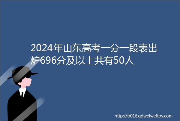 2024年山东高考一分一段表出炉696分及以上共有50人
